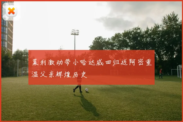 莱利激动带小哈达威回归迈阿密重温父亲辉煌历史