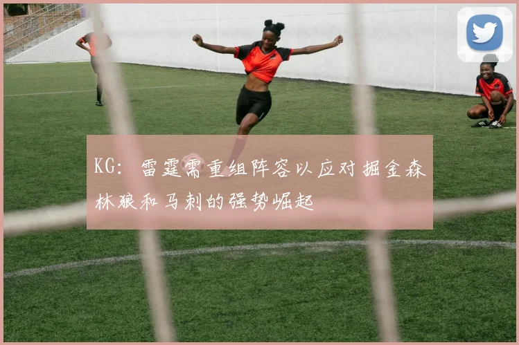 KG：雷霆需重组阵容以应对掘金森林狼和马刺的强势崛起