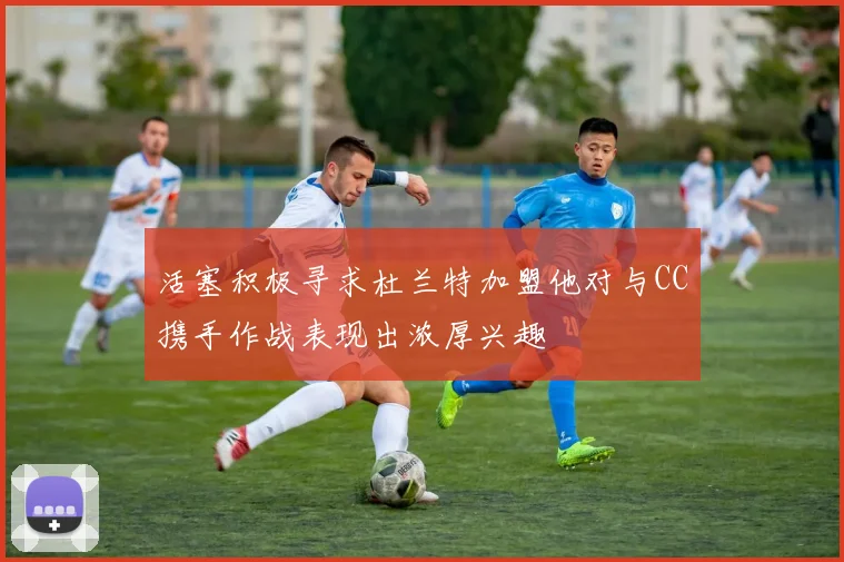 活塞积极寻求杜兰特加盟他对与CC携手作战表现出浓厚兴趣