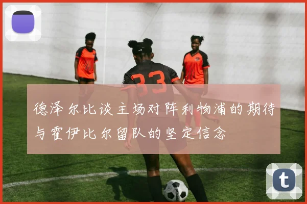 德泽尔比谈主场对阵利物浦的期待与霍伊比尔留队的坚定信念