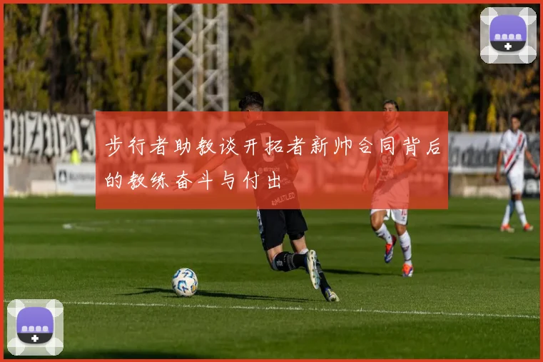 步行者助教谈开拓者新帅合同背后的教练奋斗与付出