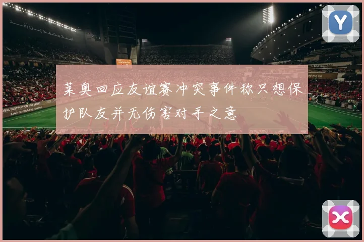 莱奥回应友谊赛冲突事件称只想保护队友并无伤害对手之意