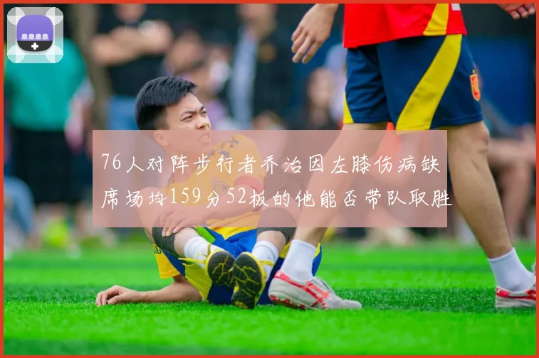 76人对阵步行者乔治因左膝伤病缺席场均159分52板的他能否带队取胜