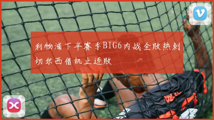 利物浦下半赛季BIG6内战全败热刺切尔西借机止连败