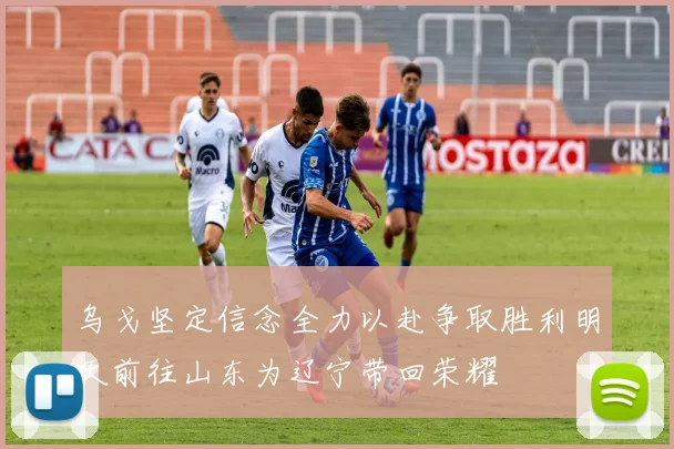 乌戈坚定信念全力以赴争取胜利明天前往山东为辽宁带回荣耀