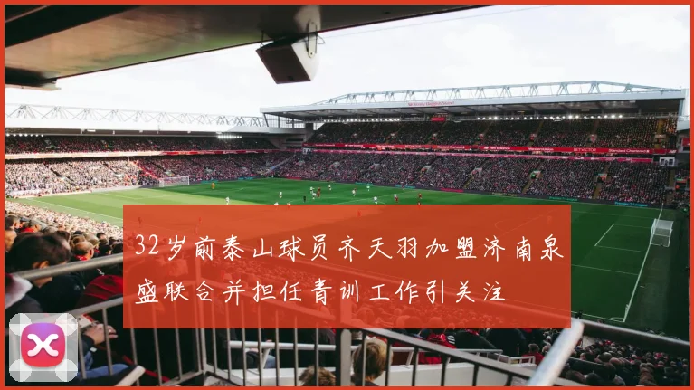 32岁前泰山球员齐天羽加盟济南泉盛联合并担任青训工作引关注