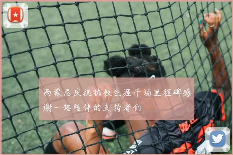 西蒙尼庆祝执教生涯千场里程碑感谢一路陪伴的支持者们
