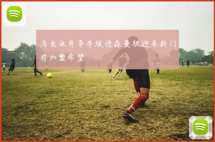 马竞放弃争夺埃德森曼联迎来新门将加盟希望