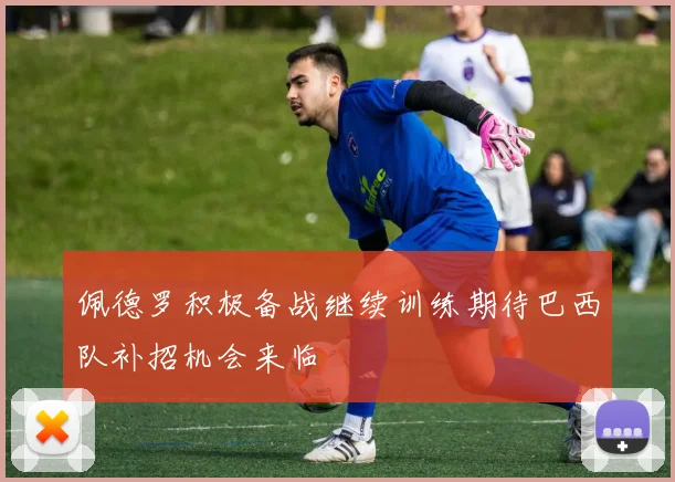 佩德罗积极备战继续训练期待巴西队补招机会来临
