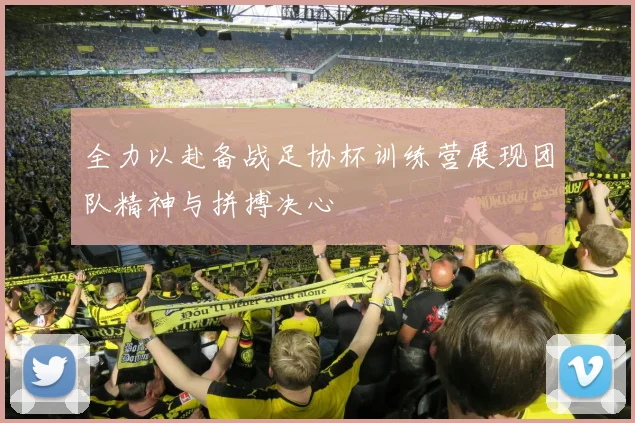 全力以赴备战足协杯训练营展现团队精神与拼搏决心
