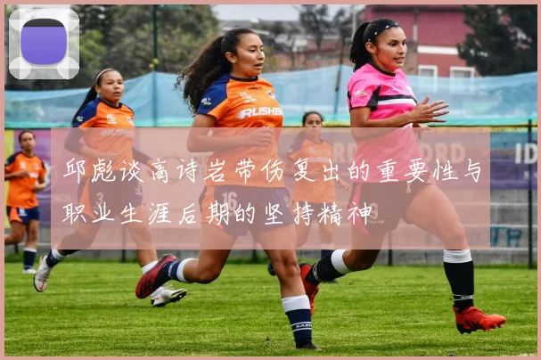 邱彪谈高诗岩带伤复出的重要性与职业生涯后期的坚持精神