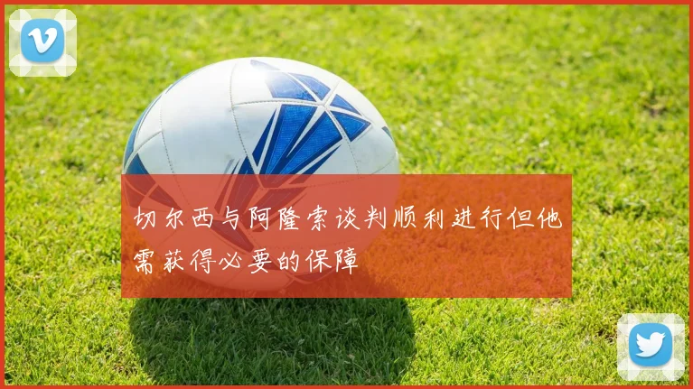切尔西与阿隆索谈判顺利进行但他需获得必要的保障