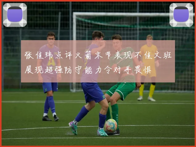 张佳玮点评火箭末节表现不佳文班展现超强防守能力令对手畏惧