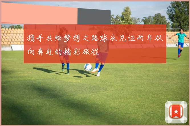 携手共绘梦想之路球衣见证两年双向奔赴的精彩旅程