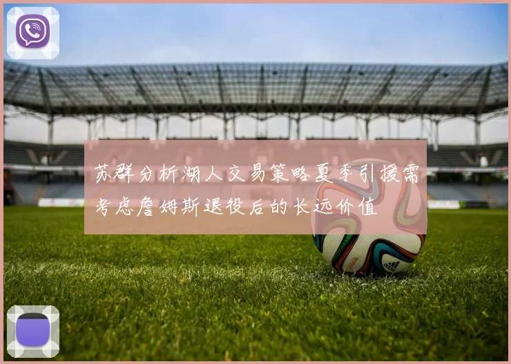 苏群分析湖人交易策略夏季引援需考虑詹姆斯退役后的长远价值