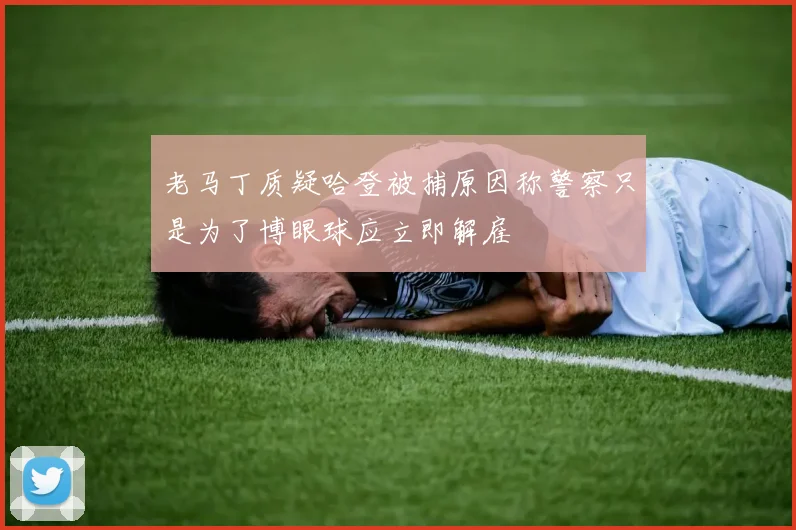 老马丁质疑哈登被捕原因称警察只是为了博眼球应立即解雇