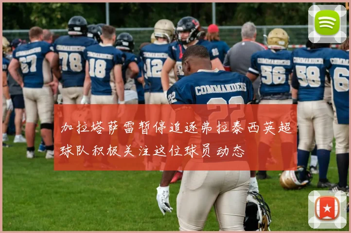 加拉塔萨雷暂停追逐弗拉泰西英超球队积极关注这位球员动态
