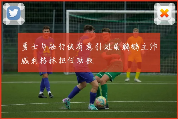 勇士与独行侠有意引进前鹈鹕主帅威利格林担任助教