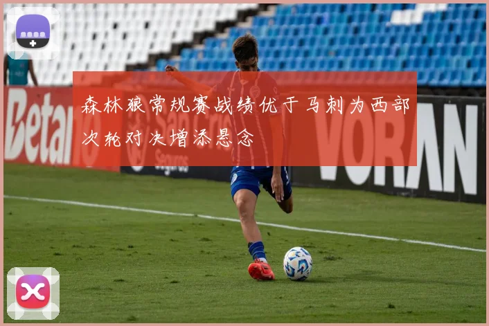 森林狼常规赛战绩优于马刺为西部次轮对决增添悬念