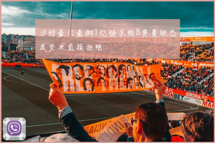 沙特豪门豪掷1亿镑求购B费曼联态度坚决直接拒绝