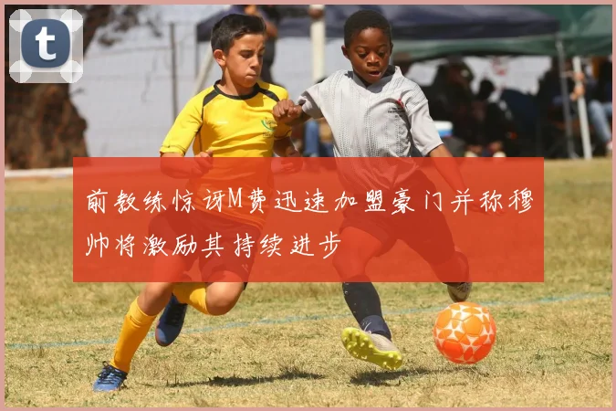 前教练惊讶M费迅速加盟豪门并称穆帅将激励其持续进步