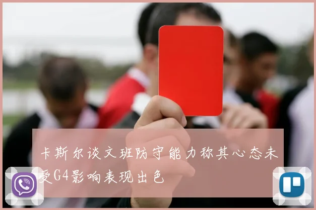 卡斯尔谈文班防守能力称其心态未受G4影响表现出色
